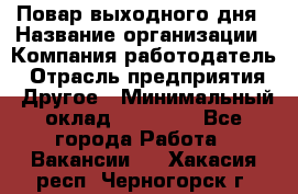 Повар выходного дня › Название организации ­ Компания-работодатель › Отрасль предприятия ­ Другое › Минимальный оклад ­ 10 000 - Все города Работа » Вакансии   . Хакасия респ.,Черногорск г.